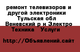 ремонт телевизоров и другой электроники - Тульская обл., Веневский р-н Электро-Техника » Услуги   